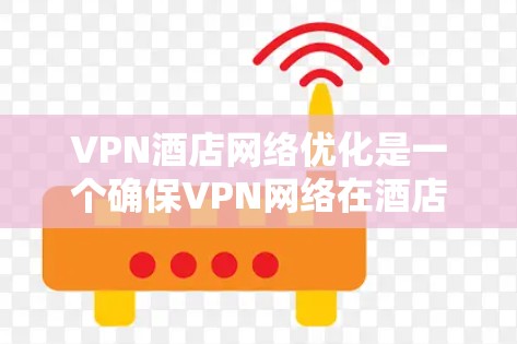 VPN酒店网络优化是一个确保VPN网络在酒店环境中的高效、稳定和安全的步骤。以下是从多个关键点总结的 VPN 酒店网络优化建议