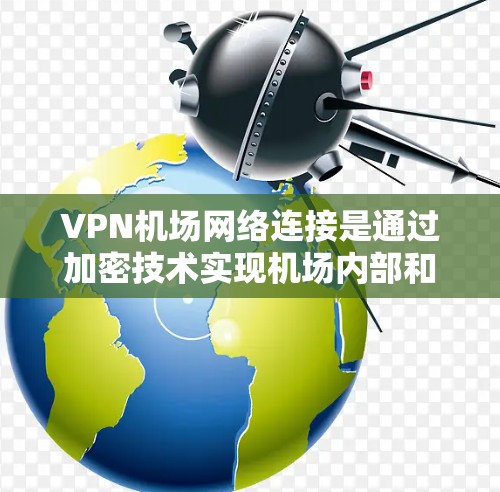 VPN机场网络连接是通过加密技术实现机场内部和外部网络之间的数据传输，保护用户数据和机密信息的安全。以下是逐步实施VPN机场网络连接的建议