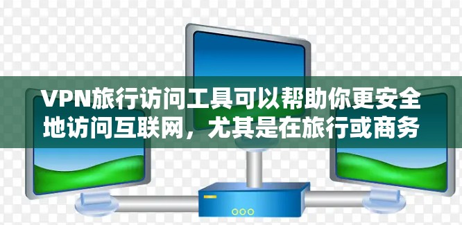 VPN旅行访问工具可以帮助你更安全地访问互联网，尤其是在旅行或商务场合。以下是一些常见的VPN旅行访问工具及其使用方法