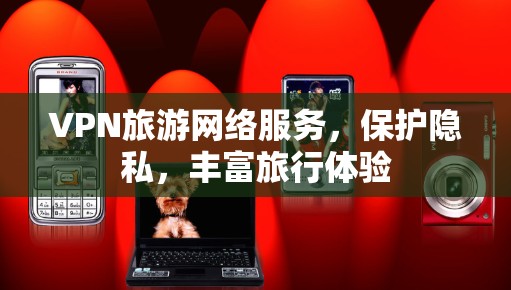 VPN旅游网络服务，保护隐私，丰富旅行体验