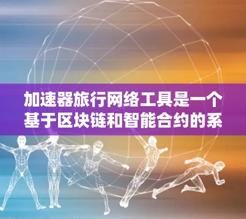 加速器旅行网络工具是一个基于区块链和智能合约的系统，旨在加速旅行过程并保护数据隐私和安全。以下是该工具的关键组成部分及其功能
