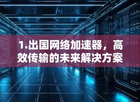 1.出国网络加速器，高效传输的未来解决方案