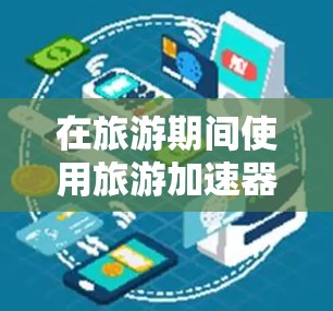 在旅游期间使用旅游加速器可以显著提升速度和体验，但需要注意以下几点