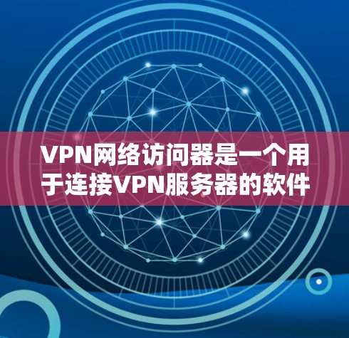 VPN网络访问器是一个用于连接VPN服务器的软件工具，通常用于测试、访问和配置VPN服务。以下是对 VPN 网络访问器 的详细介绍，涵盖基本操作、配置和高级功能
