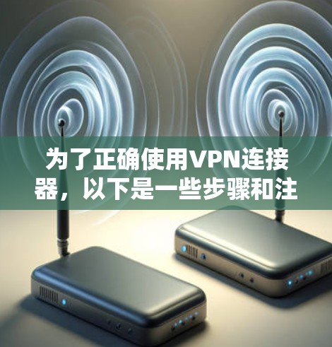 为了正确使用VPN连接器，以下是一些步骤和注意事项