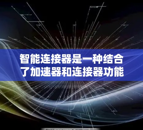 智能连接器是一种结合了加速器和连接器功能的设备，主要应用于汽车领域，旨在提供灵活、自动的连接方式以优化车辆的性能和安全。以下是关于智能连接器的详细分析