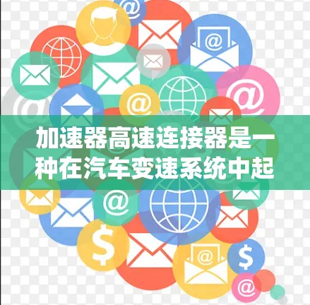 加速器高速连接器是一种在汽车变速系统中起关键作用的部件，主要负责在加速和踩踏踏踏时的油门释放和油量控制。以下是对其的详细解释