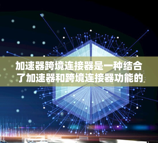 加速器跨境连接器是一种结合了加速器和跨境连接器功能的网络设备，旨在通过加速数据传输并实现跨网络传输，以提升整体网络性能。以下是关于加速器跨境连接器的详细解析