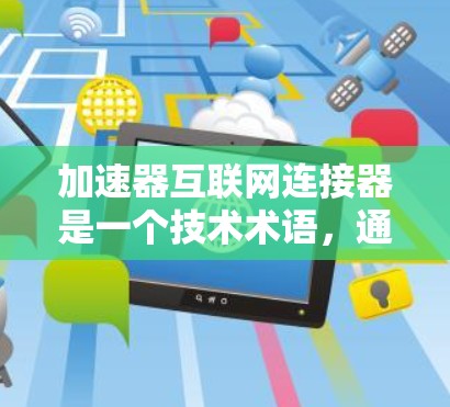 加速器互联网连接器是一个技术术语，通常指一种结合了加速技术和连接方式的网络工具，旨在提高数据传输的速度和效率。它可能包括以下方面
