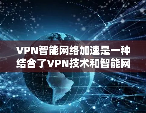VPN智能网络加速是一种结合了VPN技术和智能网络加速功能的系统，旨在提高用户访问网络资源的效率和安全性。以下是对该技术的详细介绍