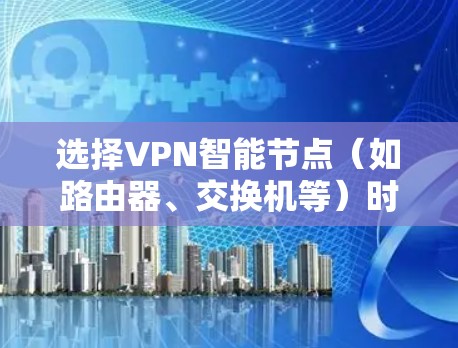 选择VPN智能节点（如路由器、交换机等）时，需要根据设备特点、网络需求和安全要求进行选择。以下是选择VPN智能节点的步骤和注意事项