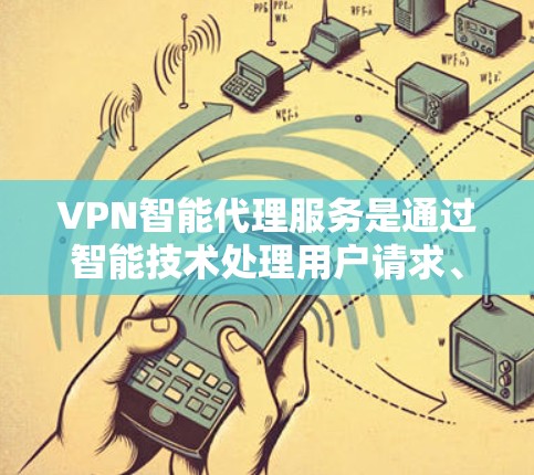 VPN智能代理服务是通过智能技术处理用户请求、发送响应的网络服务，旨在提供高效、安全的网络连接。以下是对该主题的详细总结