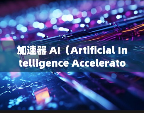 加速器 AI（Artificial Intelligence Accelerator）通常指用于加速AI任务的硬件或软件加速工具。AI加速可能包括以下几种方法