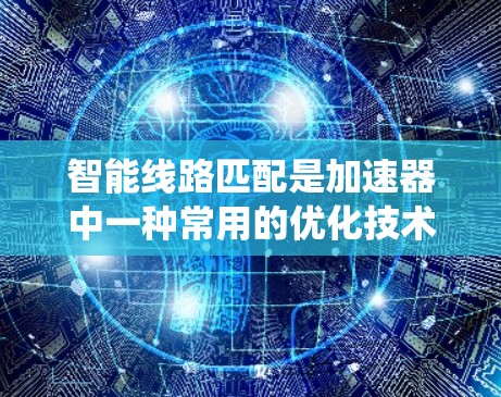 智能线路匹配是加速器中一种常用的优化技术，旨在通过自动调整和优化计算资源之间的连接方式，以提高系统的效率和性能。以下是该技术的核心原理及其具体实现