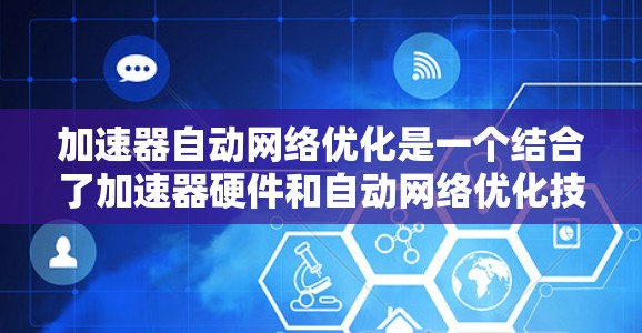加速器自动网络优化是一个结合了加速器硬件和自动网络优化技术的创新概念，旨在利用加速器的高效性能进一步优化机器学习模型的训练过程。以下是对该概念的详细分析和总结