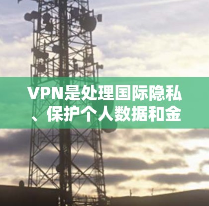 VPN是处理国际隐私、保护个人数据和金融安全的重要手段。以下是推荐的VPN影音线路和平台，供你参考