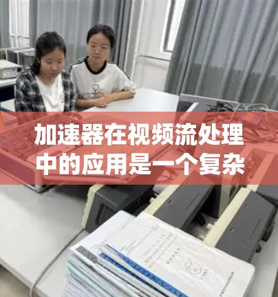 加速器在视频流处理中的应用是一个复杂但重要的领域，涉及硬件加速、软件加速以及混合加速等多种方法。以下是对加速器视频节点选择的系统化总结，帮助您更好地理解和应用这些方法