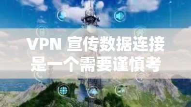 VPN 宣传数据连接是一个需要谨慎考虑的网络连接问题，以下是一些关键点和建议