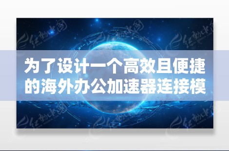 为了设计一个高效且便捷的海外办公加速器连接模块，我将按照以下步骤进行思考和设计
