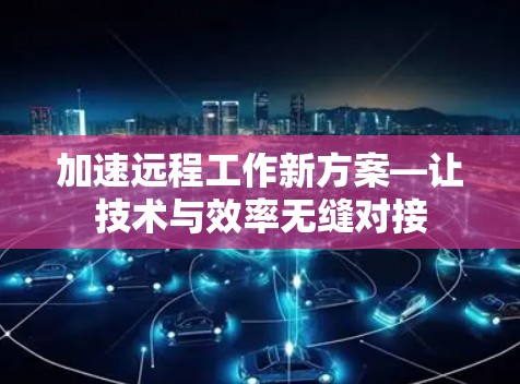 加速远程工作新方案—让技术与效率无缝对接