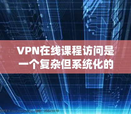 VPN在线课程访问是一个复杂但系统化的流程，以下是详细的步骤指南