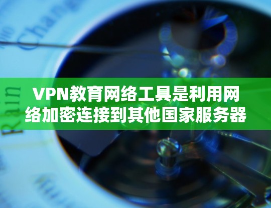 VPN教育网络工具是利用网络加密连接到其他国家服务器的工具，常用于远程学习、在线课程和学术研究。以下是其关键点和解决方案