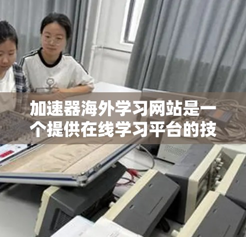 加速器海外学习网站是一个提供在线学习平台的技术工具，旨在帮助海外学习者更快、更高效地完成课程。以下是对该主题的分步说明