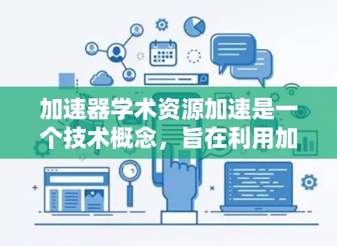 加速器学术资源加速是一个技术概念，旨在利用加速技术提升学术资源的流通和利用效率。以下是对该概念的详细总结