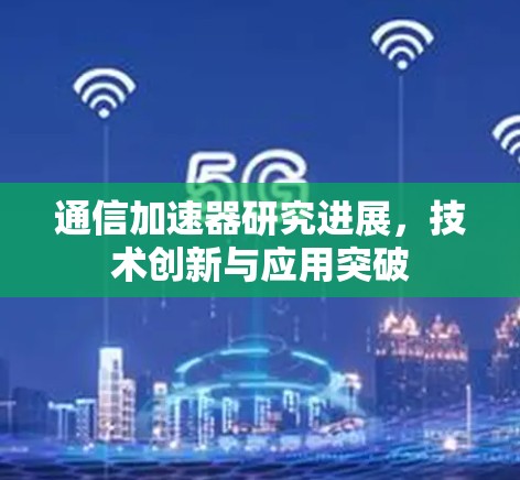 通信加速器研究进展，技术创新与应用突破