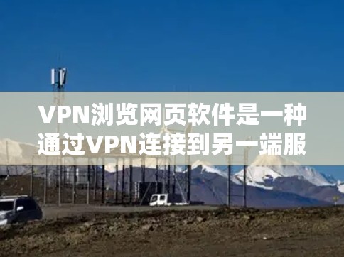VPN浏览网页软件是一种通过VPN连接到另一端服务器的技术，允许用户访问外部网络资源。以下是关于这些软件的详细分析和建议