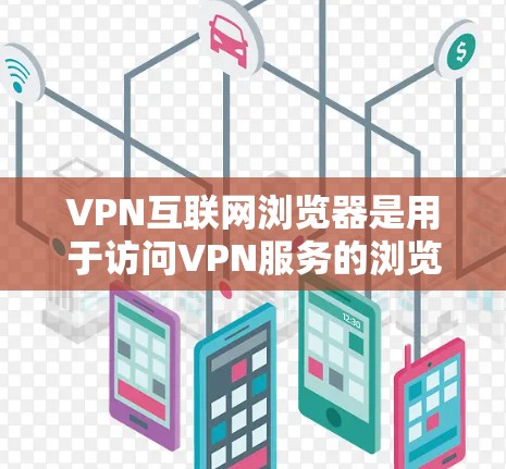 VPN互联网浏览器是用于访问VPN服务的浏览器，通常通过VPN服务器访问加密内容。以下是对VPN浏览器的详细分析