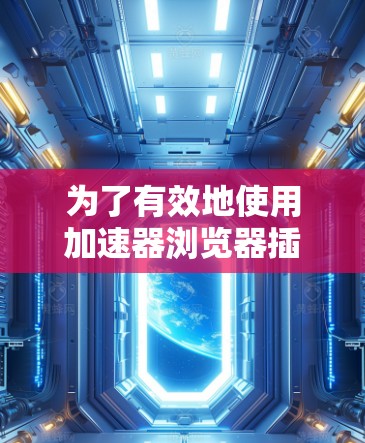 为了有效地使用加速器浏览器插件工具，您可以按照以下步骤进行
