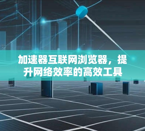 加速器互联网浏览器，提升网络效率的高效工具
