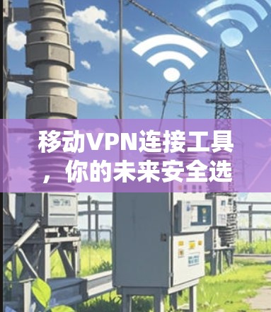 移动VPN连接工具，你的未来安全选择