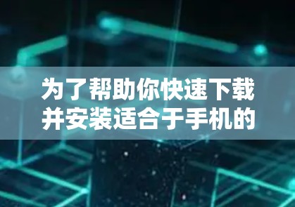 为了帮助你快速下载并安装适合于手机的加速器，以下是一些步骤和考虑因素的总结