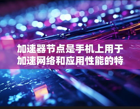 加速器节点是手机上用于加速网络和应用性能的特殊应用程序，广泛应用于提升手机运行效率。以下是对其的详细解释