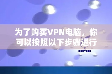 为了购买VPN电脑，你可以按照以下步骤进行