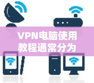 VPN电脑使用教程通常分为几个步骤，具体步骤取决于使用VPN服务的具体方式和平台。以下是一些通用的步骤和方法，供你参考
