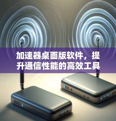 加速器桌面版软件，提升通信性能的高效工具