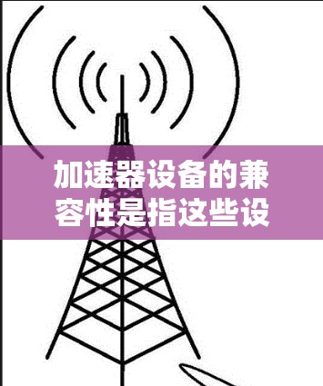 加速器设备的兼容性是指这些设备能够顺利运行加速器软件，无需额外修改或调整。以下是逐步的解决方案