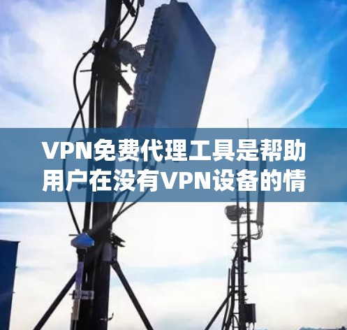 VPN免费代理工具是帮助用户在没有VPN设备的情况下直接连接到VPN服务器的工具，广泛应用于用户需要快速访问网络服务或进行多设备连接。以下是对这些工具的系统性总结