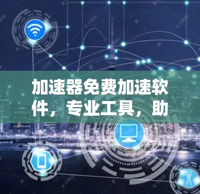 加速器免费加速软件，专业工具，助力高效办公