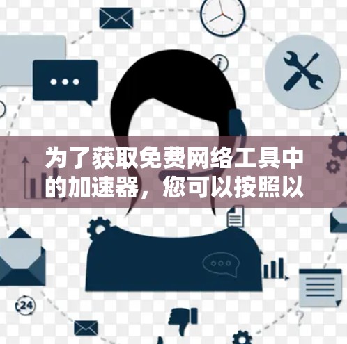 为了获取免费网络工具中的加速器，您可以按照以下步骤进行操作