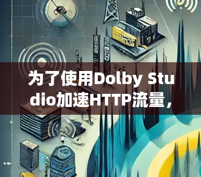 为了使用Dolby Studio加速HTTP流量，按照以下步骤操作