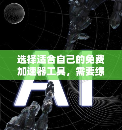 选择适合自己的免费加速器工具，需要综合考虑多个因素。以下是一些关键点和建议，帮助你找到合适的工具
