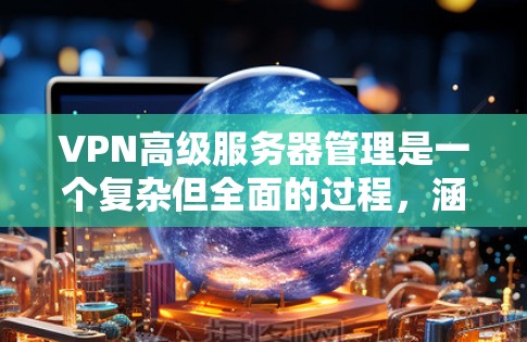 VPN高级服务器管理是一个复杂但全面的过程，涵盖了多个关键领域，旨在提供高度的安全性。以下是高级服务器管理的关键方面