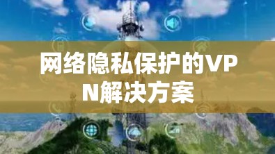 网络隐私保护的VPN解决方案