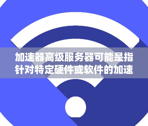 加速器高级服务器可能是指针对特定硬件或软件的加速服务器系统，或者是一个高级级别的加速服务器解决方案。以下是一个详细的解释