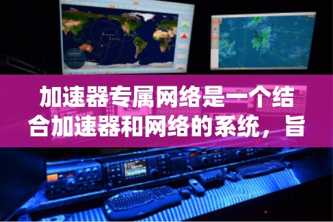 加速器专属网络是一个结合加速器和网络的系统，旨在通过加速特定任务提高整体网络性能。以下是对其核心概念和应用的详细解释