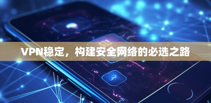 VPN稳定，构建安全网络的必选之路